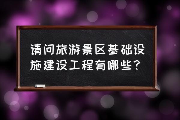 旅游景区基础设施 请问旅游景区基础设施建设工程有哪些？