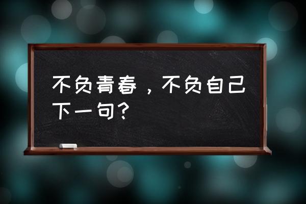 不负青春下一句 不负青春，不负自己下一句？