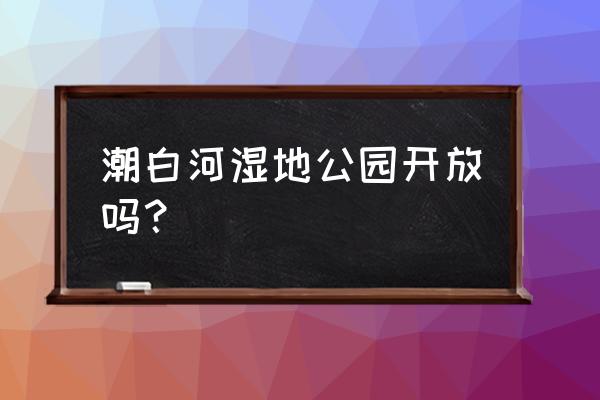 潮白河景观公园 潮白河湿地公园开放吗？