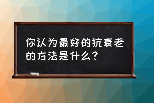 怎么抗衰老效果好 你认为最好的抗衰老的方法是什么？