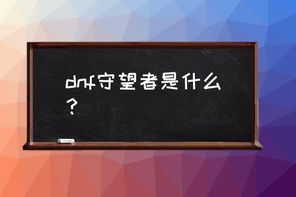 游戏守望者被和谐了 dnf守望者是什么？