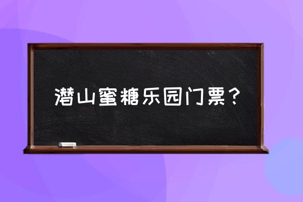 蜜塘奇妙乐园 潜山蜜糖乐园门票？