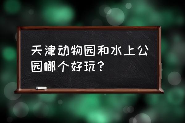 天津水上公园动物园 天津动物园和水上公园哪个好玩？