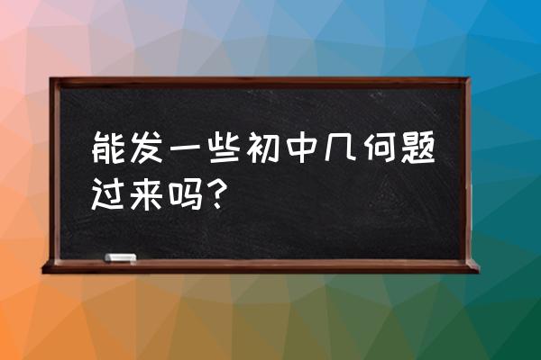 初中数学几何题目 能发一些初中几何题过来吗？