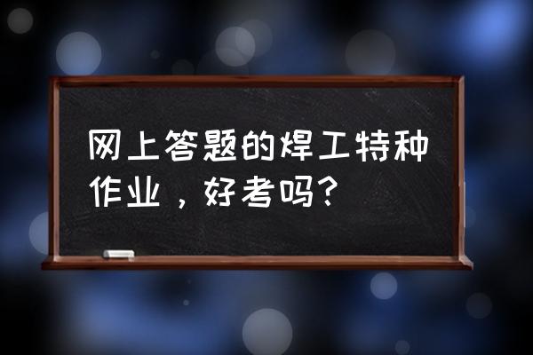 电焊工模拟考试一点通 网上答题的焊工特种作业，好考吗？