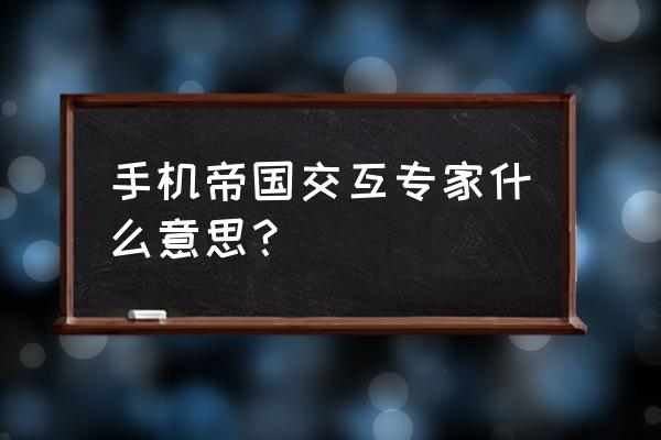 手机帝国2020 手机帝国交互专家什么意思？