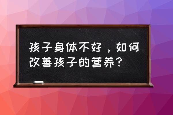 学生营养改善建议 孩子身体不好，如何改善孩子的营养？