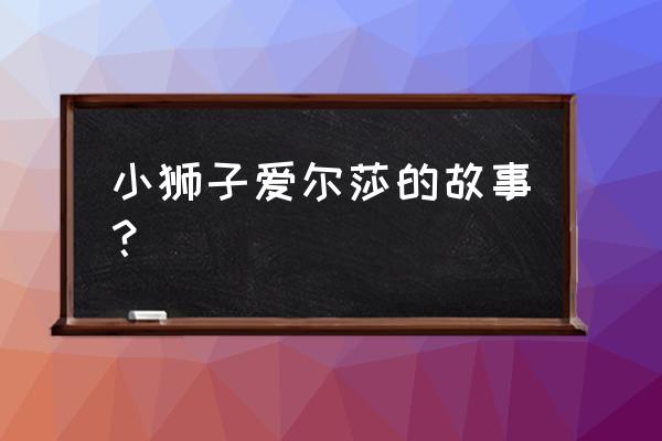 7小狮子爱尔莎 小狮子爱尔莎的故事？