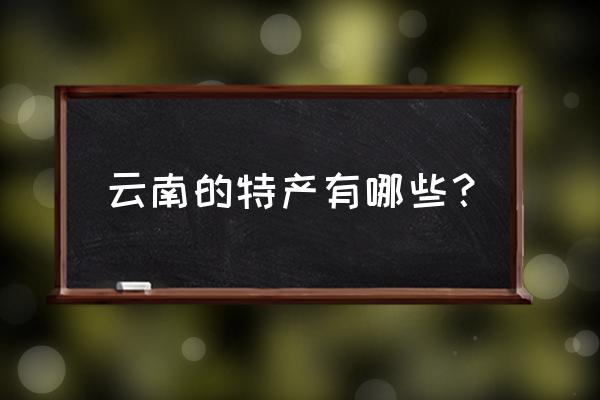 云南的特产是什么都有哪些 云南的特产有哪些？