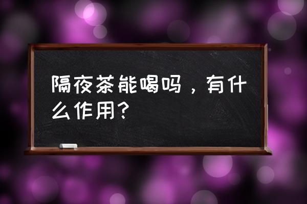 隔夜茶可以喝吗 为什么 隔夜茶能喝吗，有什么作用？