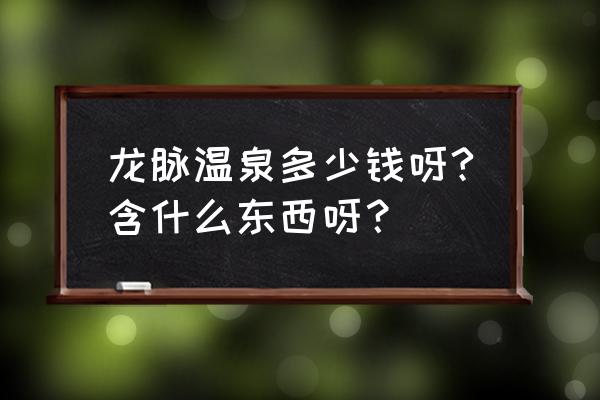 龙脉温泉熔岩温泉 龙脉温泉多少钱呀?含什么东西呀？