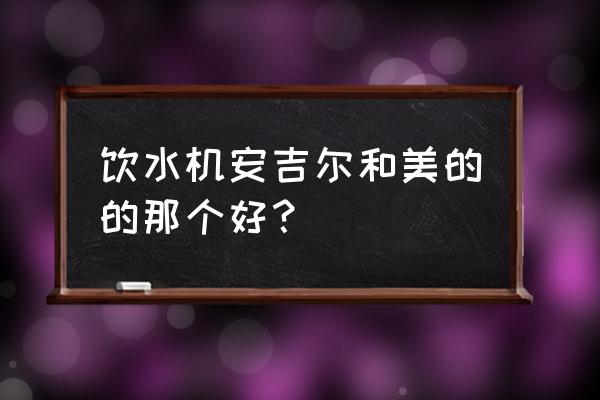 美的和安吉尔饮水机哪个好 饮水机安吉尔和美的的那个好？