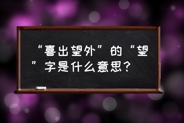 喜出望外的望什么意思 “喜出望外”的“望”字是什么意思？