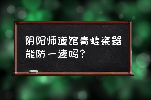 青蛙瓷器技能 阴阳师道馆青蛙瓷器能防一速吗？