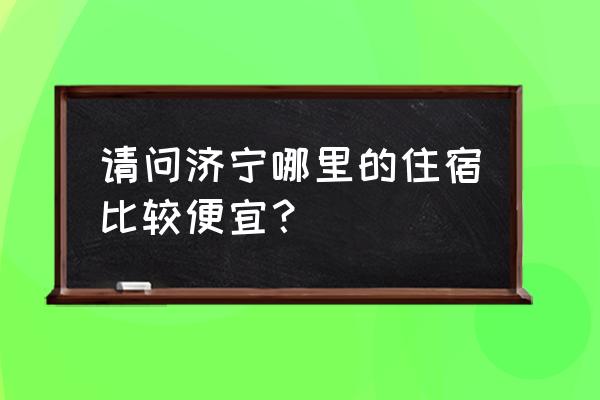 济宁市区住宿 请问济宁哪里的住宿比较便宜？