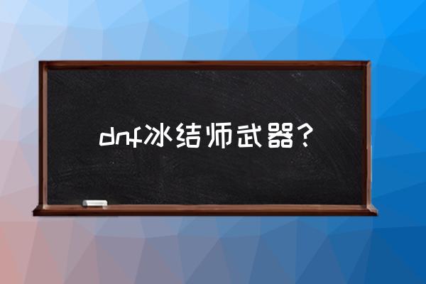 dnf冰结师武器 dnf冰结师武器？