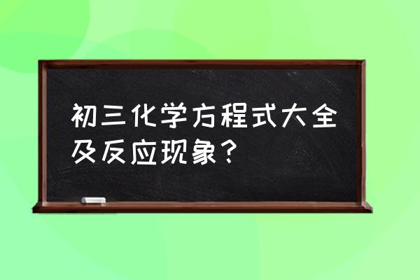 9年级化学方程式全部 初三化学方程式大全及反应现象？