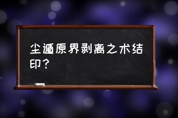 原界剥离之术是谁发明的 尘遁原界剥离之术结印？