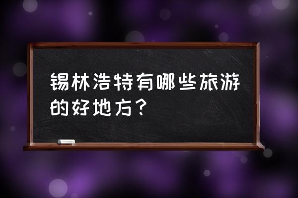 内蒙古锡林浩特旅游景点 锡林浩特有哪些旅游的好地方？