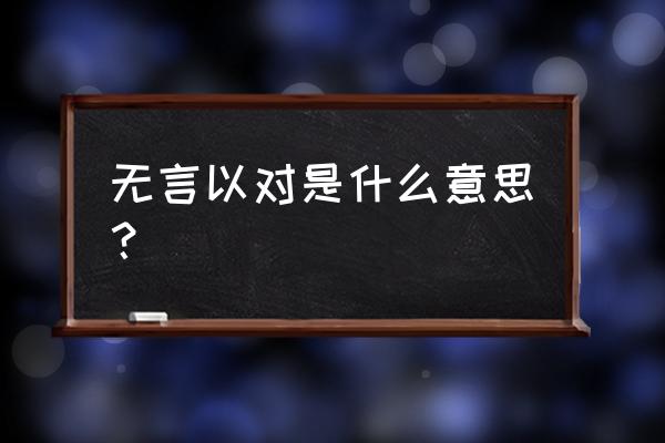 无言以对是什么意思呢 无言以对是什么意思？