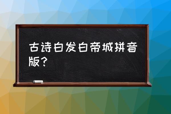 舟出白帝下一句 古诗白发白帝城拼音版？