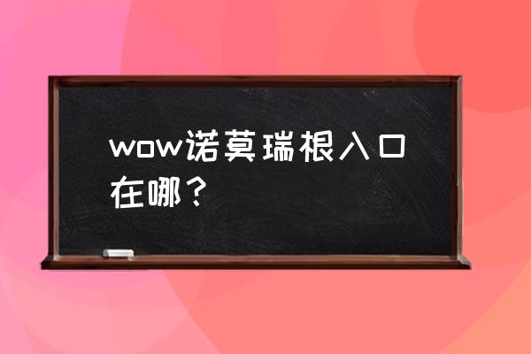 诺莫瑞根入口 wow诺莫瑞根入口在哪？