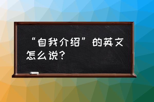 介绍我自己用英语怎么说 “自我介绍”的英文怎么说？