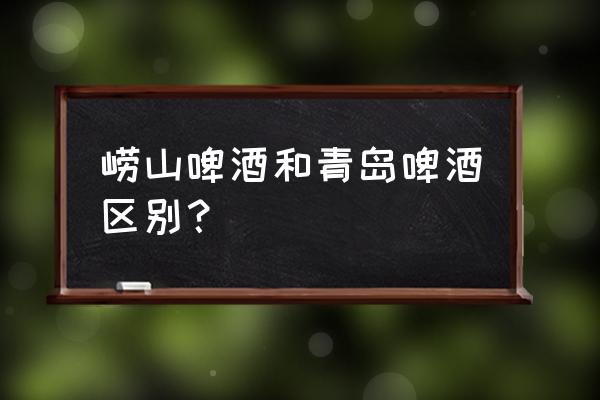 崂山啤酒和青岛啤酒的区别 崂山啤酒和青岛啤酒区别？