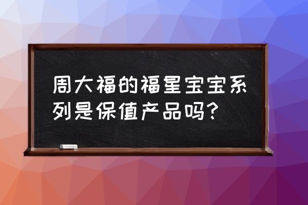 周大福福星宝宝介绍 周大福的福星宝宝系列是保值产品吗？