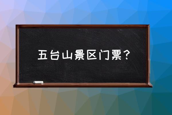 山西忻州五台山 五台山景区门票？