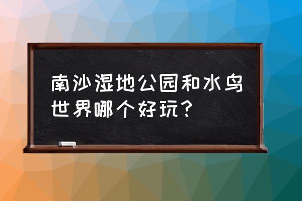 广州南沙湿地公园 南沙湿地公园和水鸟世界哪个好玩？