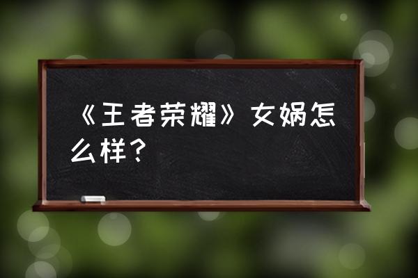 王者荣耀女娲值得练吗 《王者荣耀》女娲怎么样？