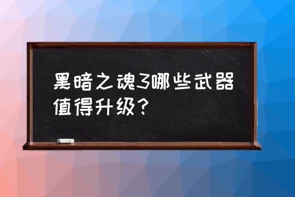 黑暗之魂3 黑暗之魂3哪些武器值得升级？