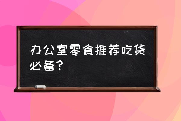 办公室小零食有哪些 办公室零食推荐吃货必备？