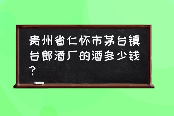 贵州省仁怀市台郎酒厂 贵州省仁怀市茅台镇台郎酒厂的酒多少钱？