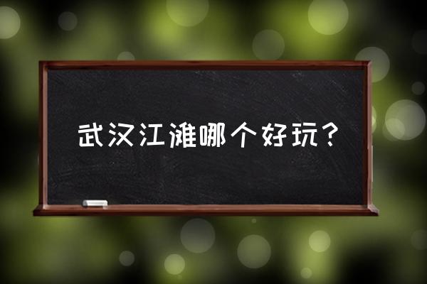 武昌江滩附近好玩的 武汉江滩哪个好玩？