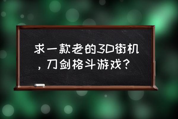 刀剑斗神传有几个版本 求一款老的3D街机，刀剑格斗游戏？