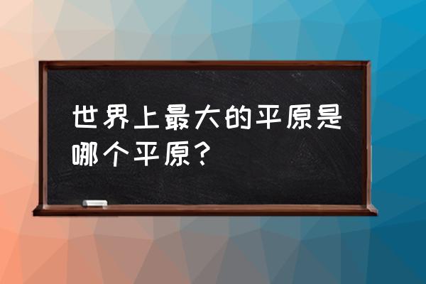 世界上最大的平原 世界上最大的平原是哪个平原？