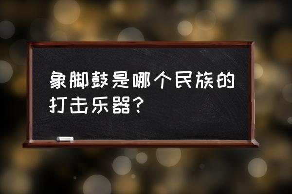 象脚鼓是哪个民族乐器 象脚鼓是哪个民族的打击乐器？