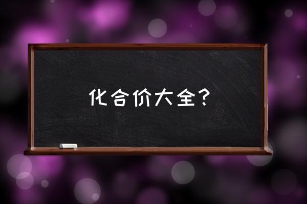 化学化合价表 化合价大全？