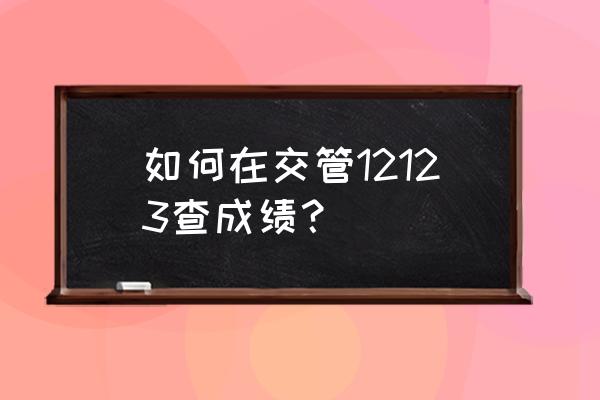 交管12123查科二成绩 如何在交管12123查成绩？