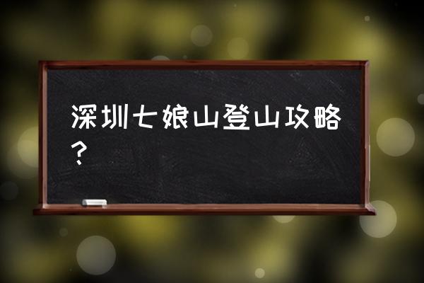 深圳七娘山旅游攻略 深圳七娘山登山攻略？