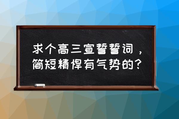 高三简短有力的誓词 求个高三宣誓誓词，简短精悍有气势的？