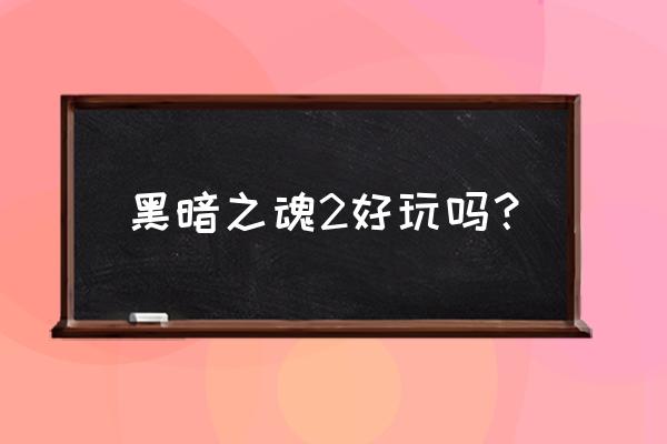 黑暗之魂2原罪学者好玩吗 黑暗之魂2好玩吗？