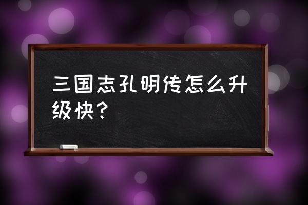 新三国志孔明传6.1攻略 三国志孔明传怎么升级快？