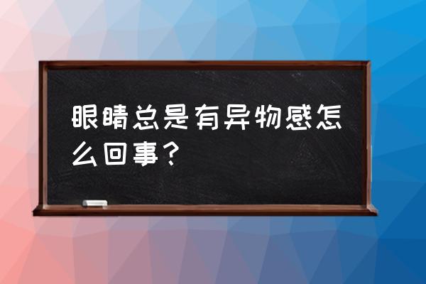 眼睛总感觉有异物感 眼睛总是有异物感怎么回事？