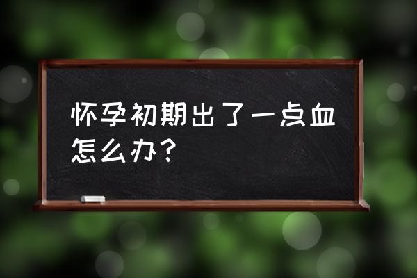 怀孕初期有点出血 怀孕初期出了一点血怎么办？