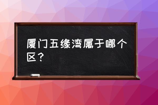 厦门五缘湾是什么区 厦门五缘湾属于哪个区？