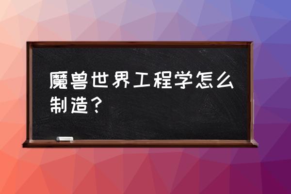 魔兽世界正式服工程学 魔兽世界工程学怎么制造？