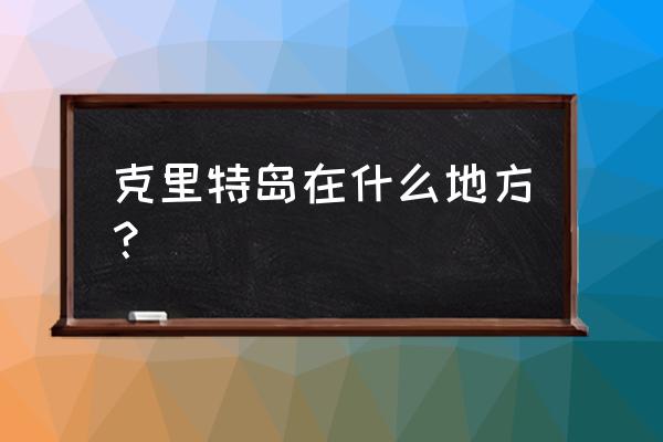 克里特岛位置 克里特岛在什么地方？